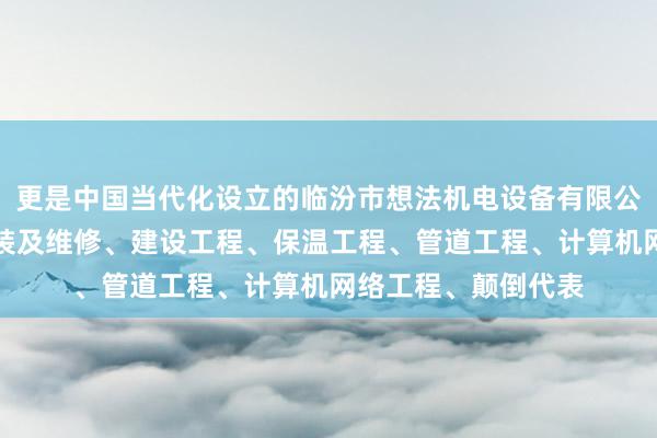 更是中国当代化设立的临汾市想法机电设备有限公司、机电设备的安装及维修、建设工程、保温工程、管道工程、计算机网络工程、颠倒代表