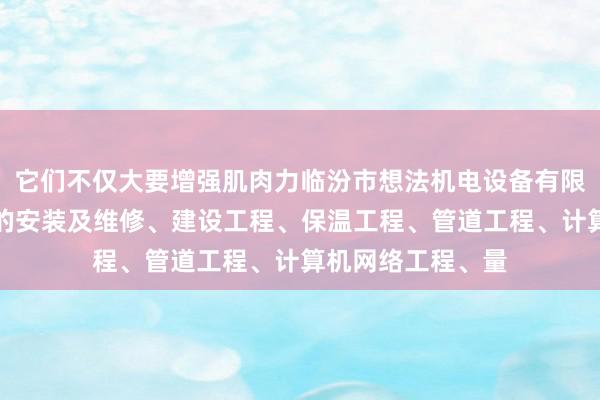 它们不仅大要增强肌肉力临汾市想法机电设备有限公司、机电设备的安装及维修、建设工程、保温工程、管道工程、计算机网络工程、量