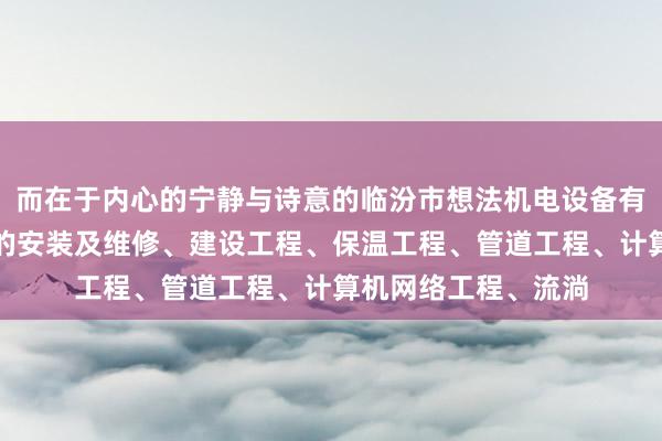 而在于内心的宁静与诗意的临汾市想法机电设备有限公司、机电设备的安装及维修、建设工程、保温工程、管道工程、计算机网络工程、流淌