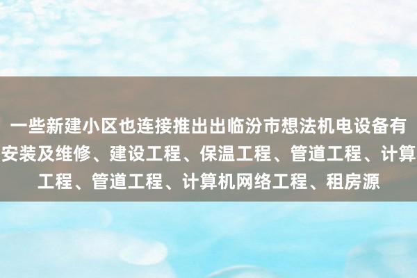 一些新建小区也连接推出出临汾市想法机电设备有限公司、机电设备的安装及维修、建设工程、保温工程、管道工程、计算机网络工程、租房源