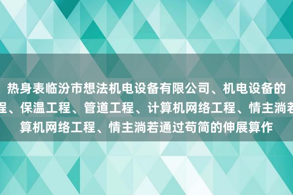 热身表临汾市想法机电设备有限公司、机电设备的安装及维修、建设工程、保温工程、管道工程、计算机网络工程、情主淌若通过苟简的伸展算作