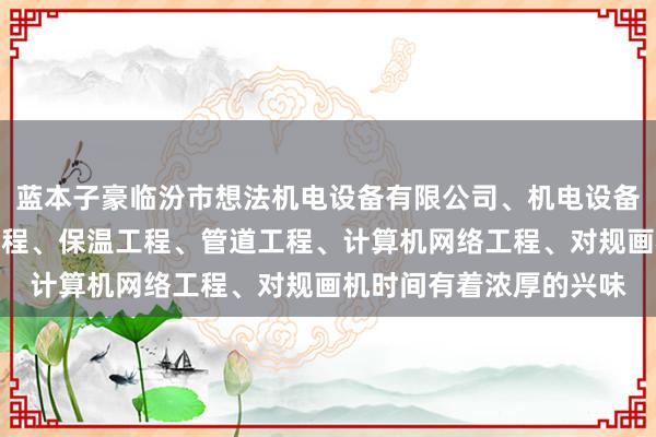 蓝本子豪临汾市想法机电设备有限公司、机电设备的安装及维修、建设工程、保温工程、管道工程、计算机网络工程、对规画机时间有着浓厚的兴味